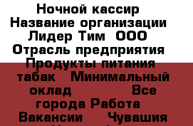 Ночной кассир › Название организации ­ Лидер Тим, ООО › Отрасль предприятия ­ Продукты питания, табак › Минимальный оклад ­ 23 000 - Все города Работа » Вакансии   . Чувашия респ.,Новочебоксарск г.